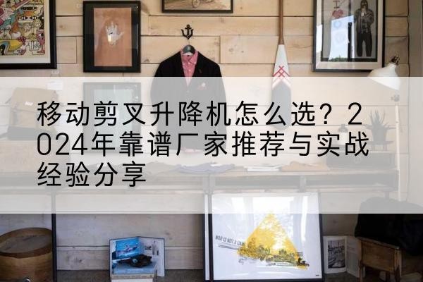 乐山升降平台厂家推荐-移动剪叉升降机怎么选？2024年靠谱厂家推荐与实战经验分享