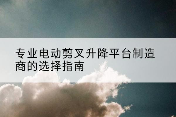 乐山电动剪叉升降平台厂家-专业电动剪叉升降平台制造商的选择指南