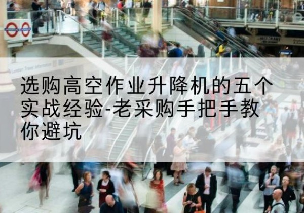 乐山高空作业升降机厂家-选购高空作业升降机的五个实战经验-老采购手把手教你避坑