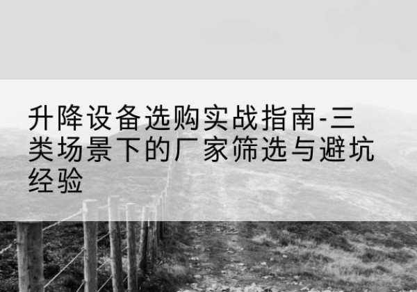 乐山移动式升降机厂家推荐-升降设备选购实战指南-三类场景下的厂家筛选与避坑经验