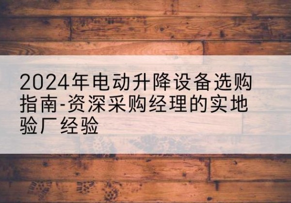 乐山电动剪叉升降平台厂家-2024年电动升降设备选购指南-资深采购经理的实地验厂经验