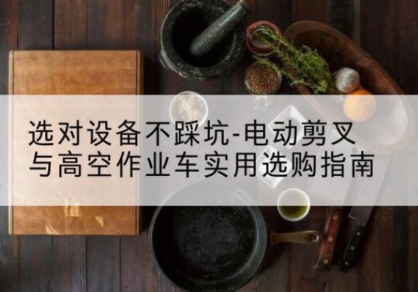 乐山电动剪叉升降平台怎么选-选对设备不踩坑-电动剪叉与高空作业车实用选购指南