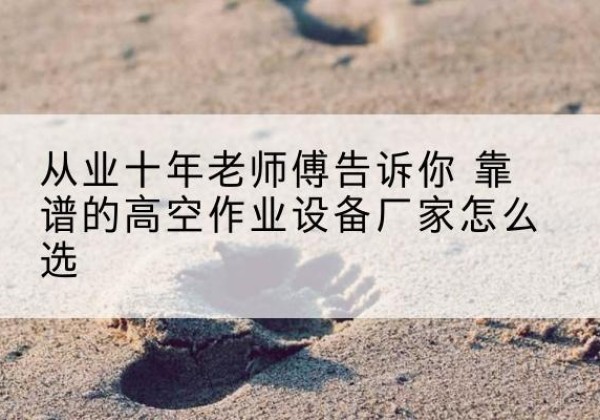 乐山高空作业升降机厂家推荐-从业十年老师傅告诉你 靠谱的高空作业设备厂家怎么选