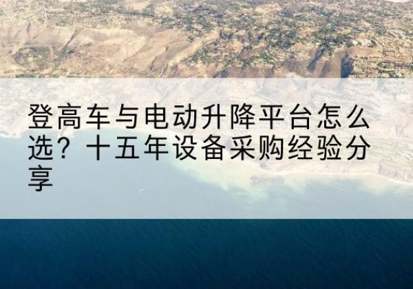 乐山登高车厂家厂家-登高车与电动升降平台怎么选？十五年设备采购经验分享