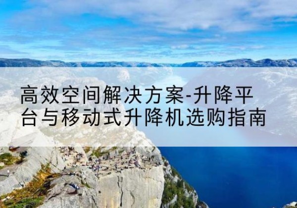 乐山升降平台厂家-*空间解决方案-升降平台与移动式升降机选购指南