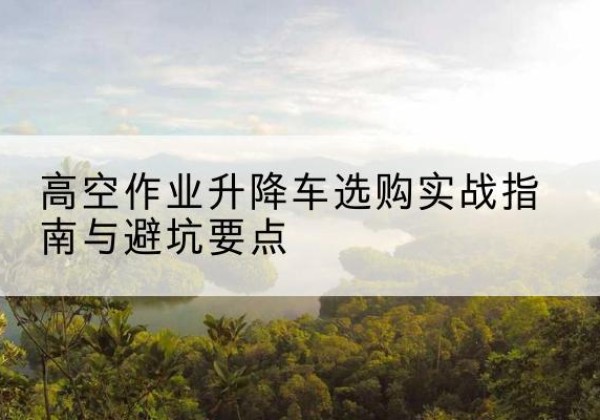 乐山升降车怎么选-高空作业升降车选购实战指南与避坑要点