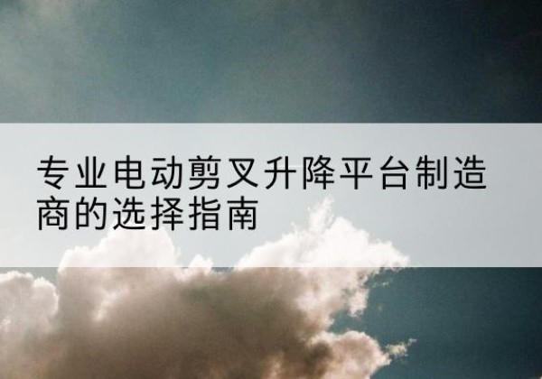 乐山电动剪叉升降平台厂家-专业电动剪叉升降平台制造商的选择指南