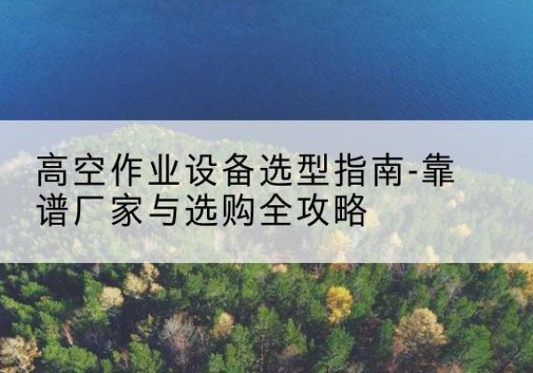 乐山升降车厂家-高空作业设备选型指南-靠谱厂家与选购全攻略