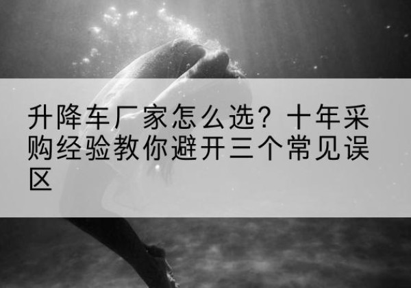 乐山升降车厂家-怎么选？十年采购经验教你避开三个常见误区
