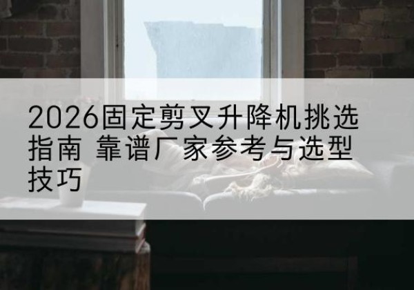 乐山固定剪叉升降机厂家推荐-2026固定剪叉升降机挑选指南 靠谱厂家参考与选型技巧